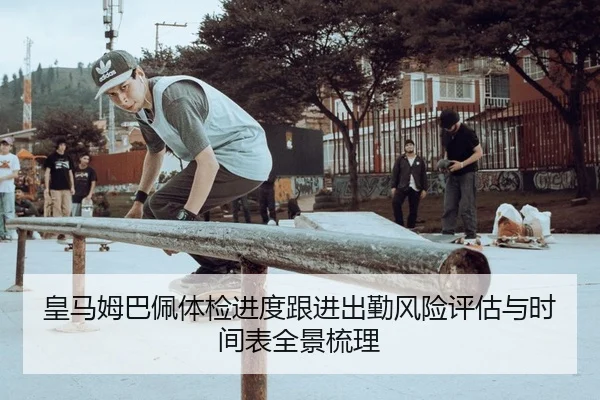皇马姆巴佩体检进度跟进出勤风险评估与时间表全景梳理