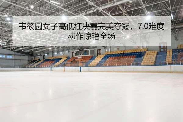 韦筱圆女子高低杠决赛完美夺冠，7.0难度动作惊艳全场